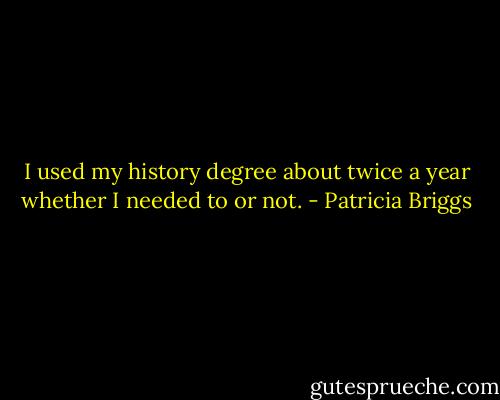 I used my history degree about twice a year whether I needed to or not. - Patricia Briggs