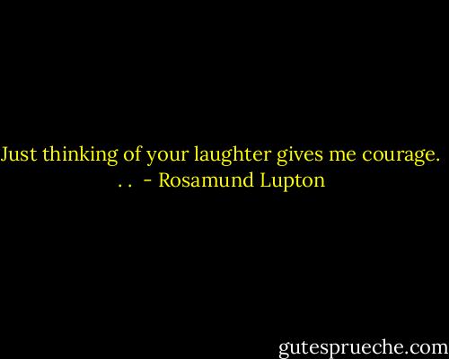 Just thinking of your laughter gives me courage. . .  - Rosamund Lupton