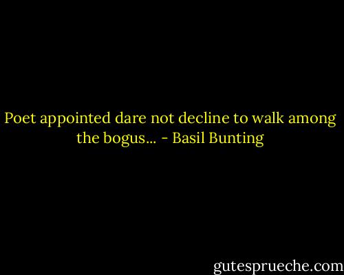 Poet appointed dare not decline<br />to walk among the bogus... - Basil Bunting