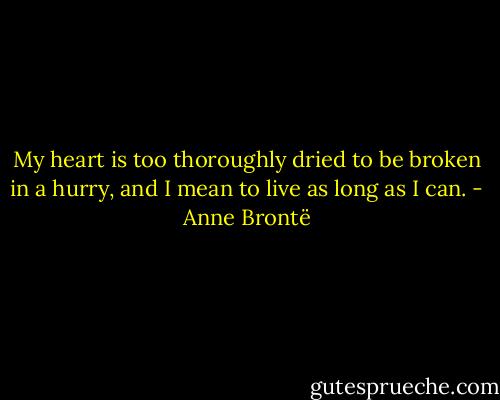 My heart is too thoroughly dried to be broken in a hurry, and I mean to live as long as I can. - Anne Brontë