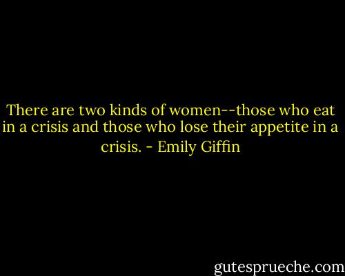 There are two kinds of women--those who eat in a crisis and those who lose their appetite in a crisis. - Emily Giffin