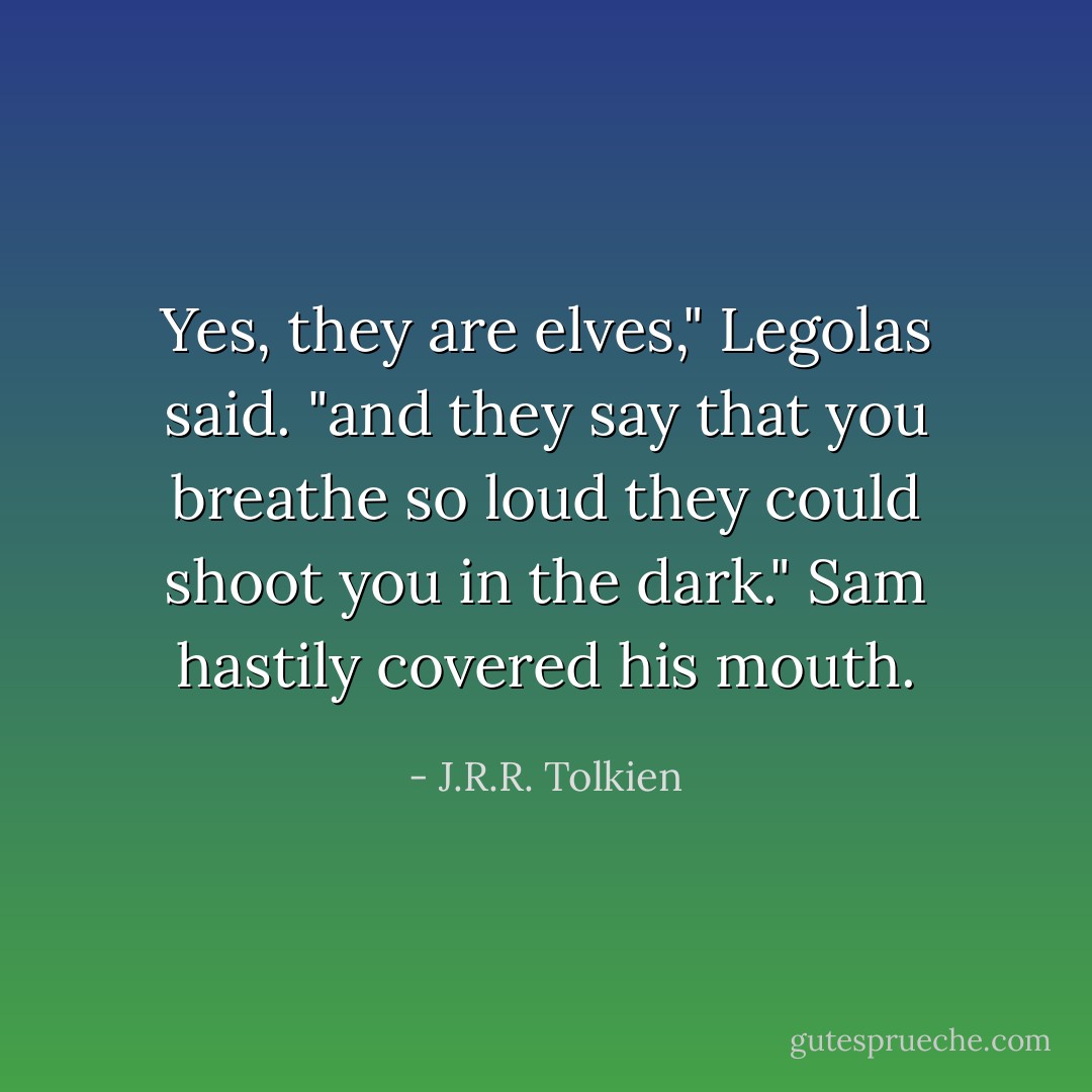Yes, they are elves," Legolas said. "and they say that you breathe so loud they could shoot you in the dark." Sam hastily covered his mouth. - J.R.R. Tolkien