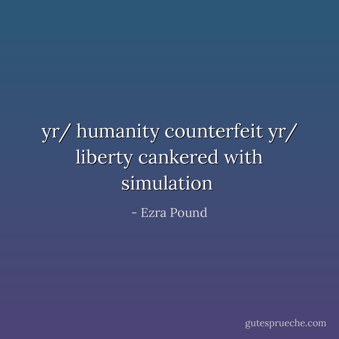 yr/ humanity counterfeit<br />yr/ liberty cankered with simulation<br /> - Ezra Pound