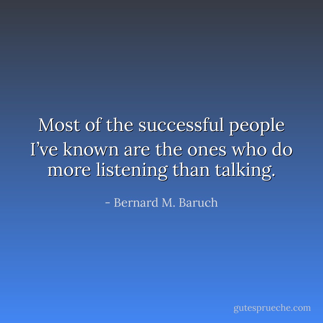 Most of the successful people I’ve known are the ones who do more listening than talking. - Bernard M. Baruch