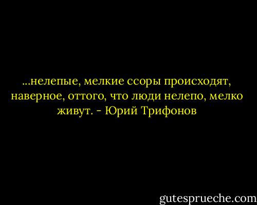 ...нелепые, мелкие ссоры происходят, наверное, оттого, что люди нелепо, мелко живут. - Юрий Трифонов