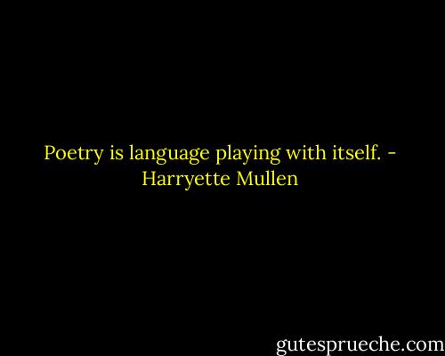 Poetry is language playing with itself. - Harryette Mullen