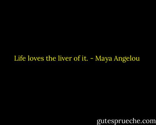 Life loves the liver of it. - Maya Angelou