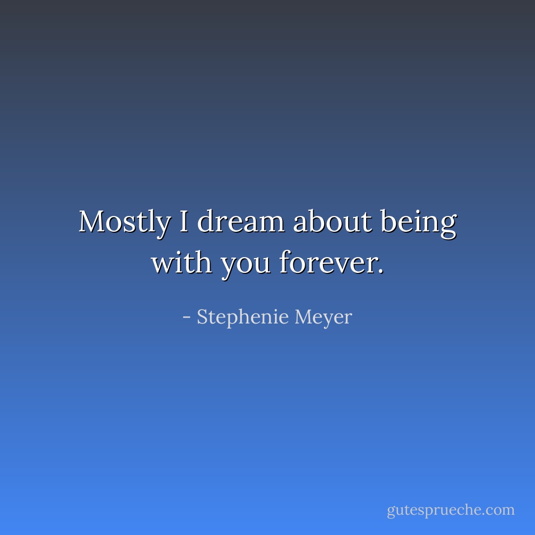 Mostly I dream about being with you forever. - Stephenie Meyer