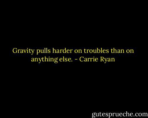 Gravity pulls harder on troubles than on anything else. - Carrie Ryan