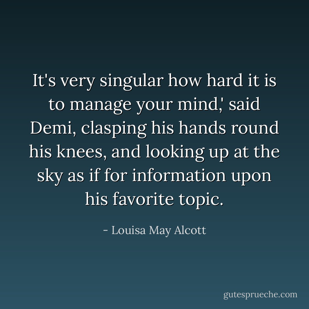 It's very singular how hard it is to manage your mind,' said Demi, clasping his hands round his knees, and looking up at the sky as if for information upon his favorite topic. - Louisa May Alcott