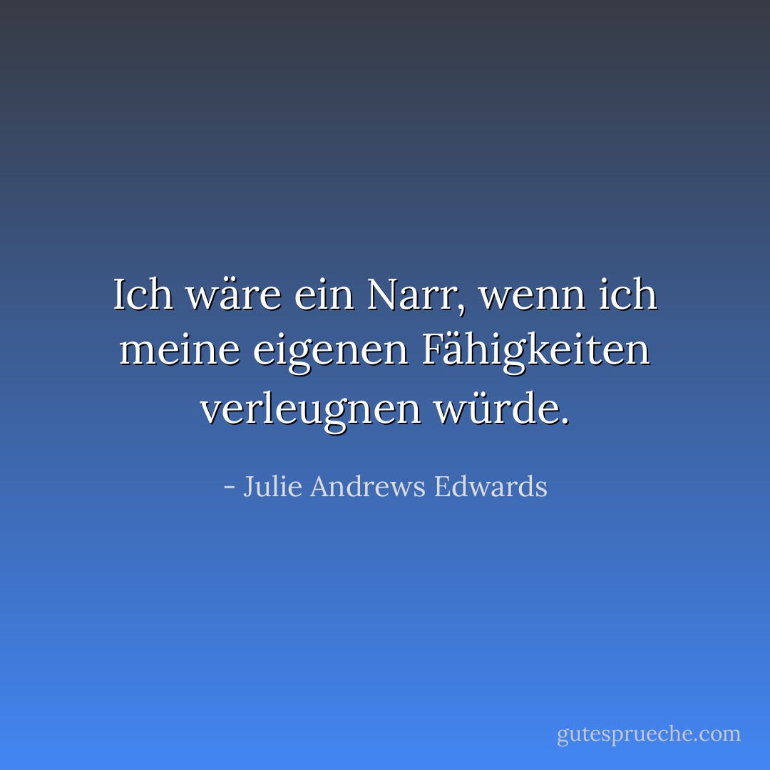 Ich wäre ein Narr, wenn ich meine eigenen Fähigkeiten verleugnen würde. - Julie Andrews Edwards<