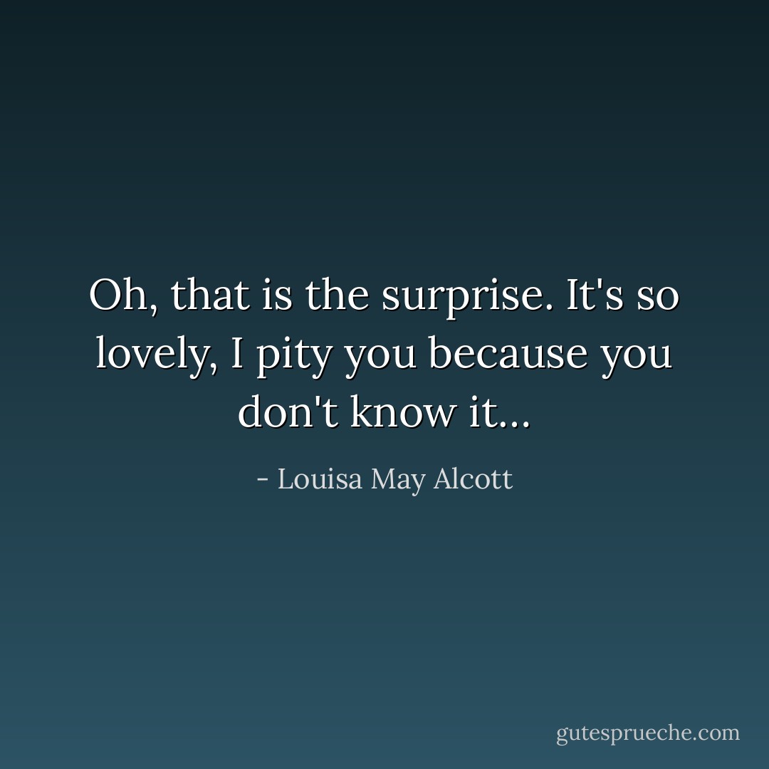 Oh, that is the surprise. It's so lovely, I pity you because you don't know it… - Louisa May Alcott