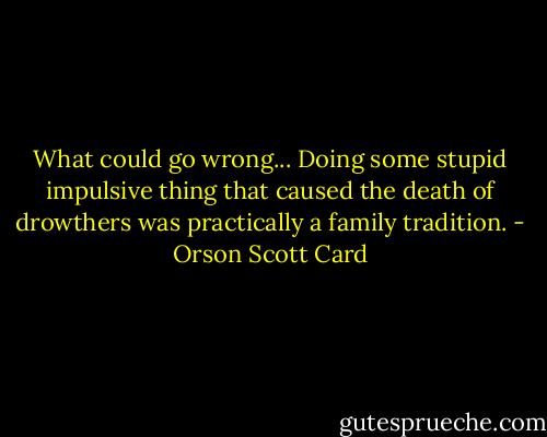 What could go wrong... Doing some stupid impulsive thing that caused the death of drowthers was practically a family tradition. - Orson Scott Card