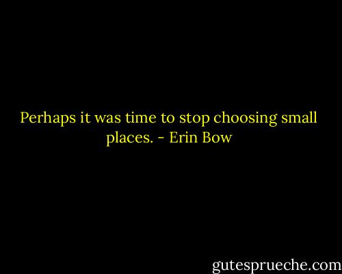 Perhaps it was time to stop choosing small places. - Erin Bow