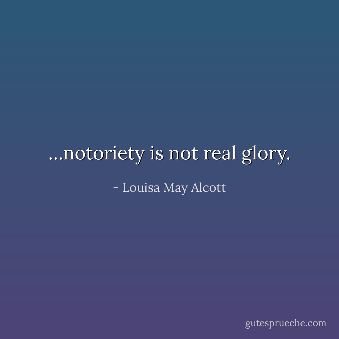 …notoriety is not real glory. - Louisa May Alcott