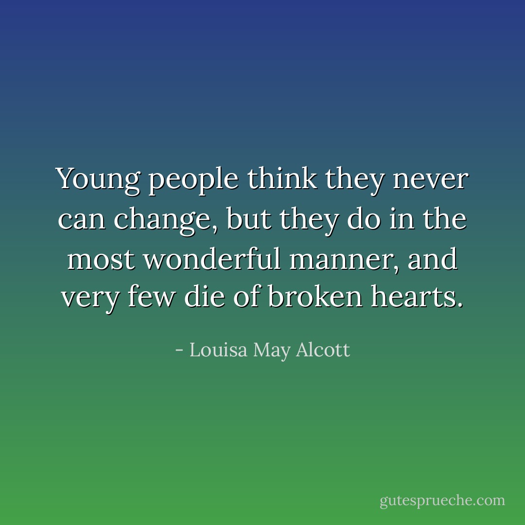Young people think they never can change, but they do in the most wonderful manner, and very few die of broken hearts. - Louisa May Alcott
