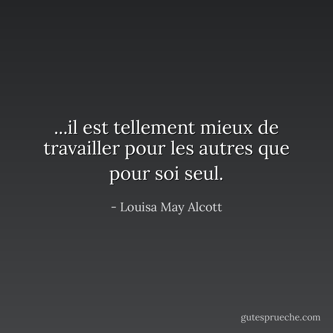 ...il est tellement mieux de travailler pour les autres que pour soi seul. - Louisa May Alcott
