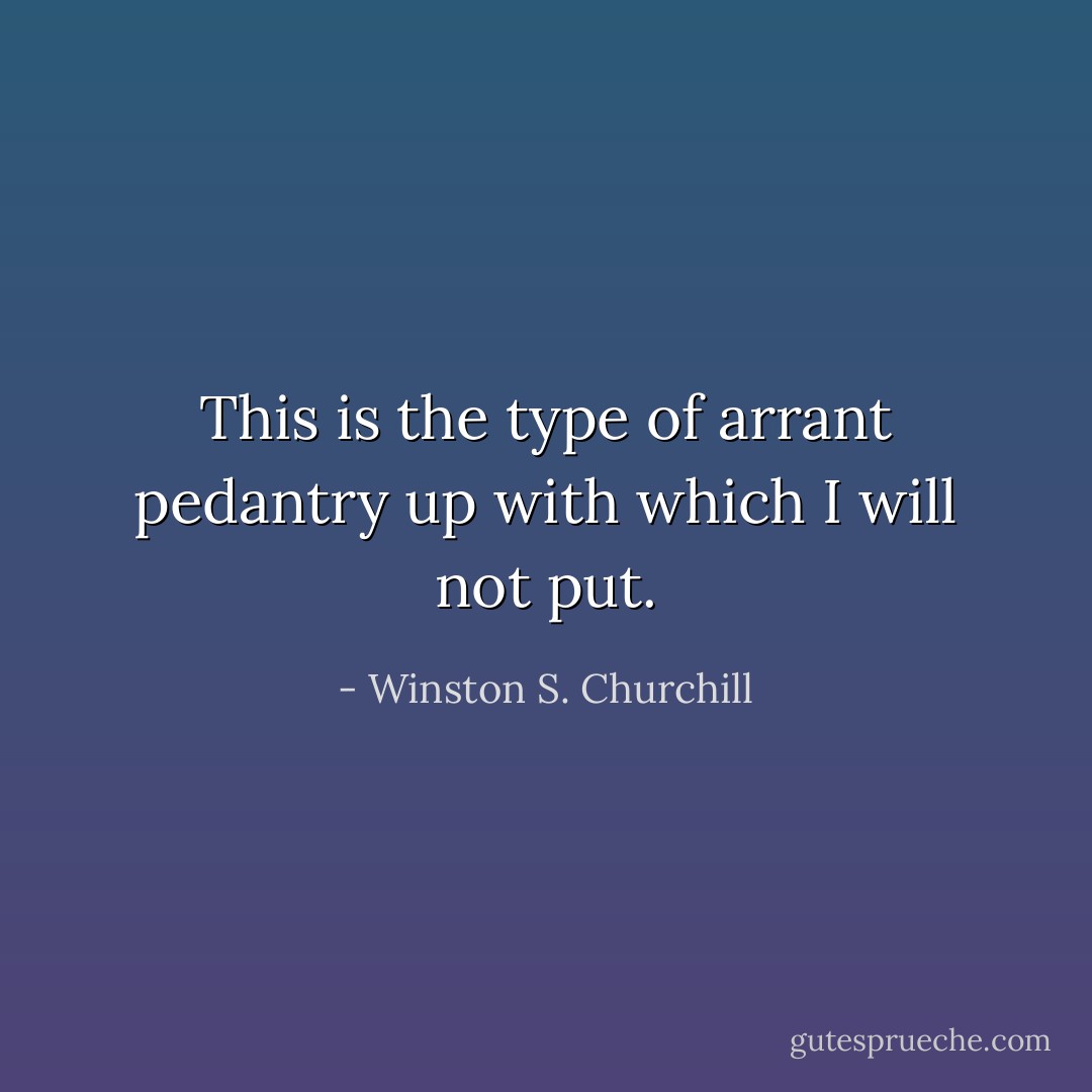 This is the type of arrant pedantry up with which I will not put. - Winston S. Churchill