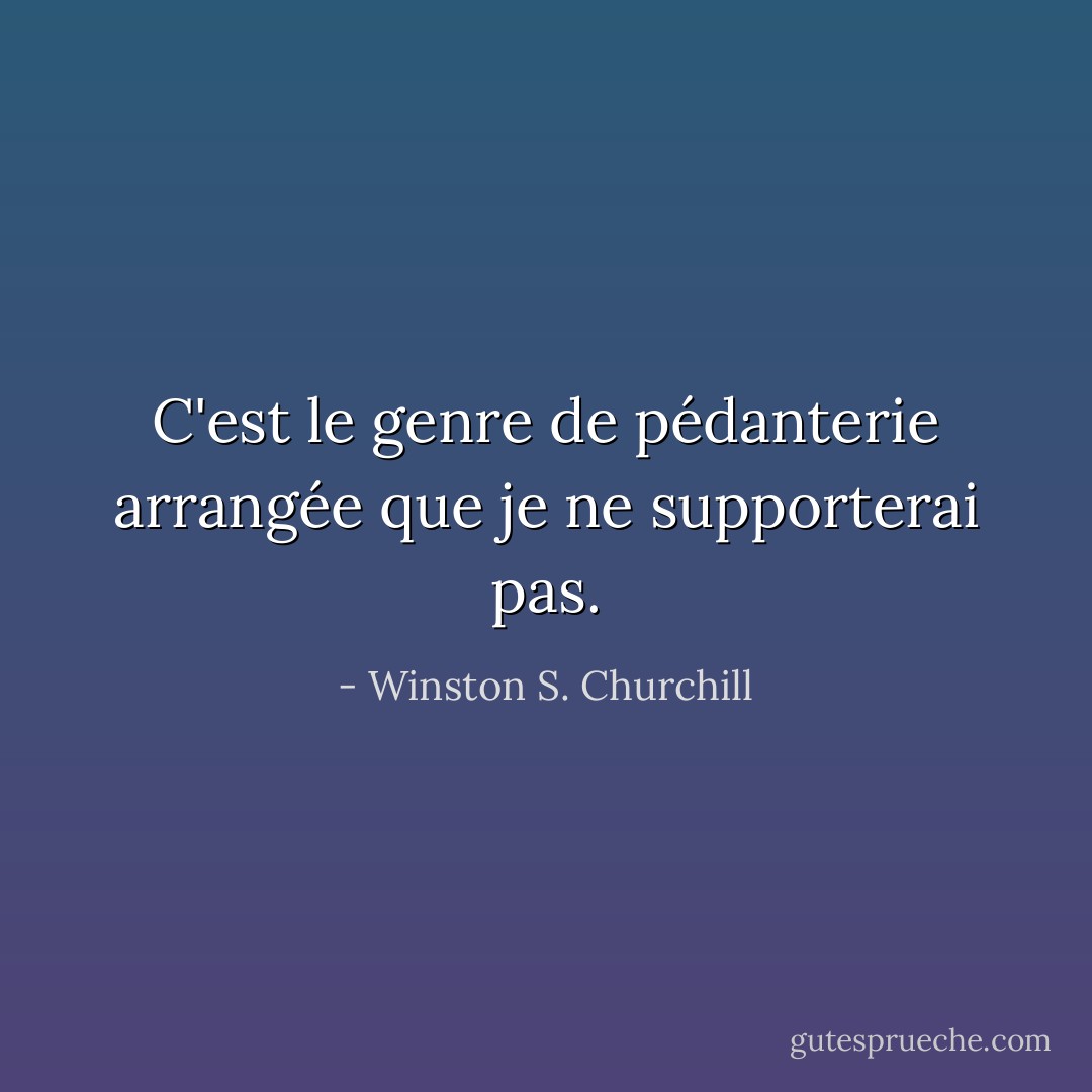C'est le genre de pédanterie arrangée que je ne supporterai pas. - Winston S. Churchill