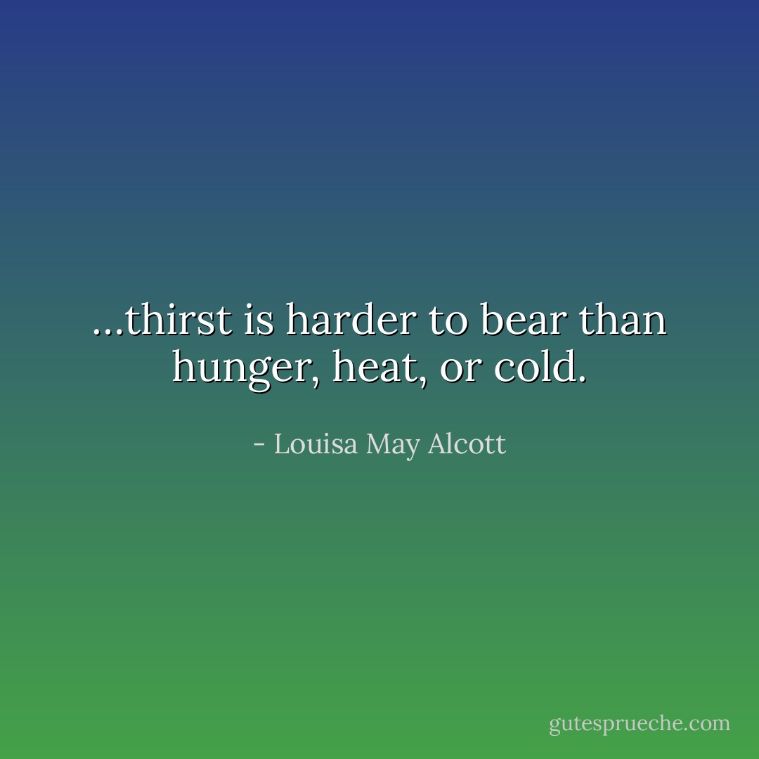 …thirst is harder to bear than hunger, heat, or cold. - Louisa May Alcott