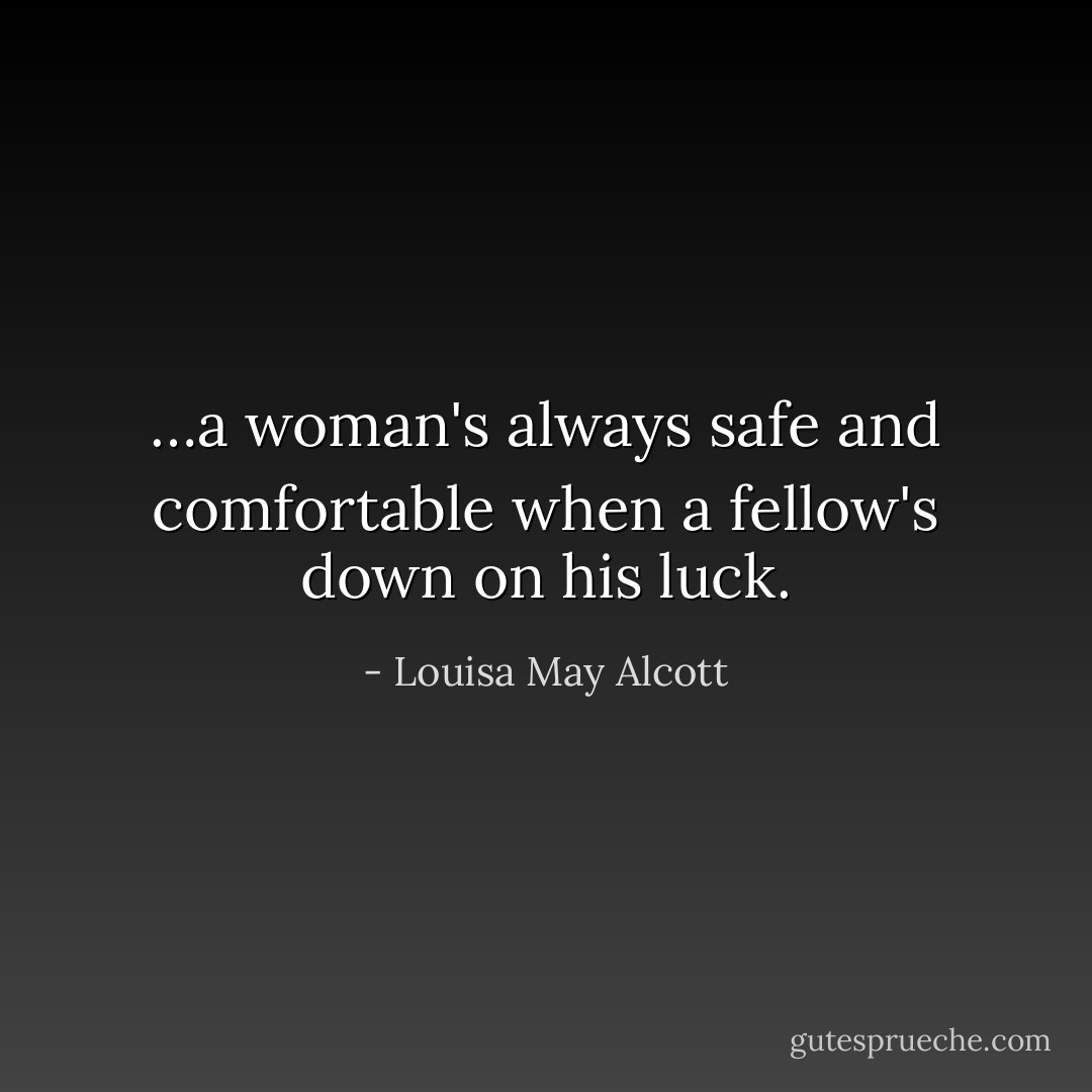 …a woman's always safe and comfortable when a fellow's down on his luck. - Louisa May Alcott