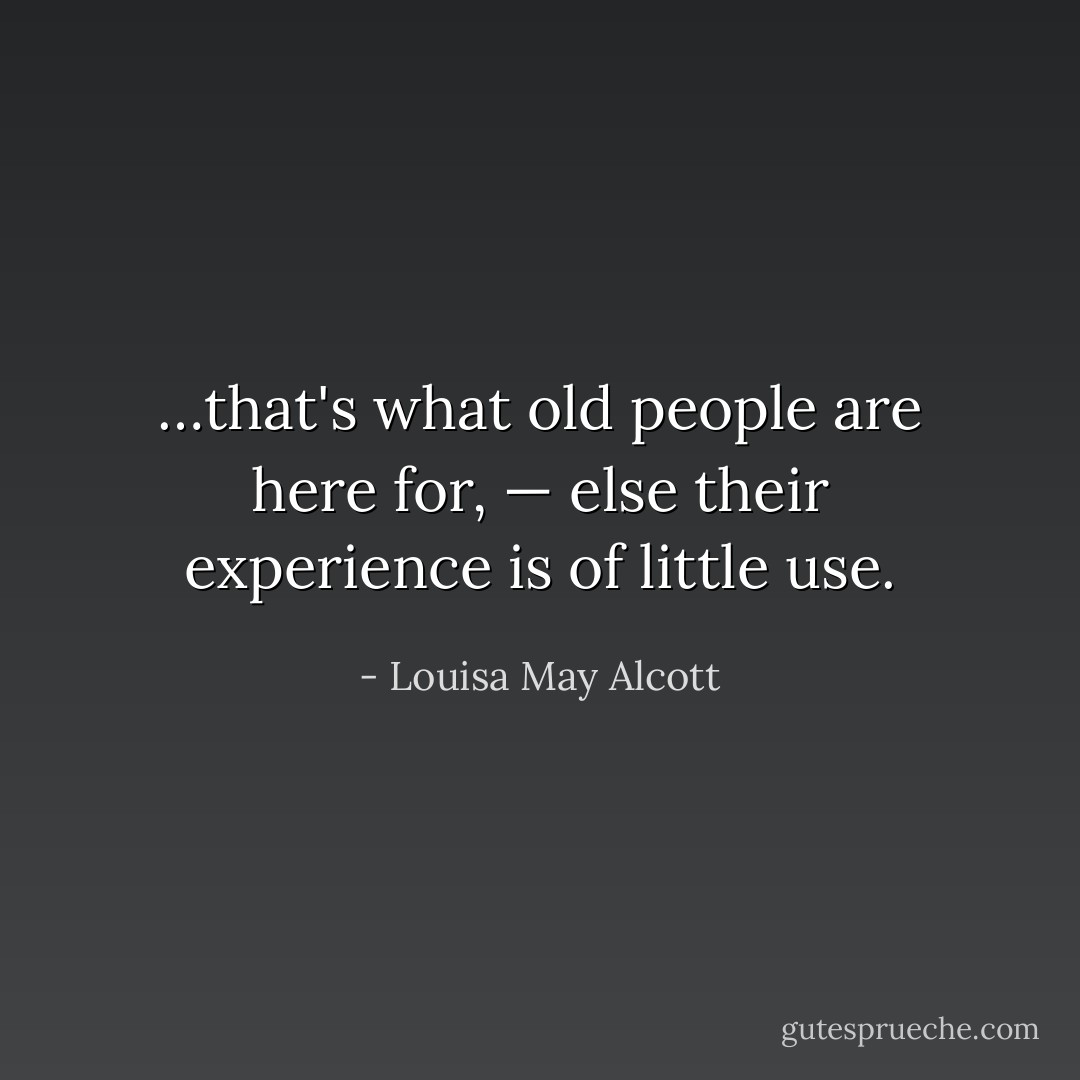 …that's what old people are here for, — else their experience is of little use. - Louisa May Alcott