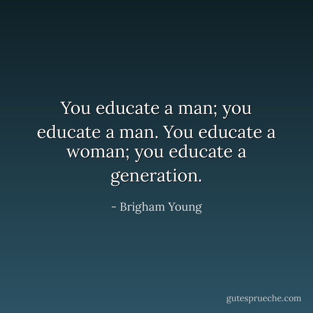 You educate a man; you educate a man. You educate a woman; you educate a generation. - Brigham Young