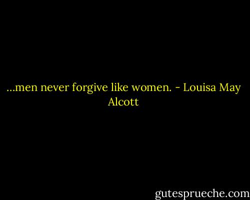 …men never forgive like women. - Louisa May Alcott