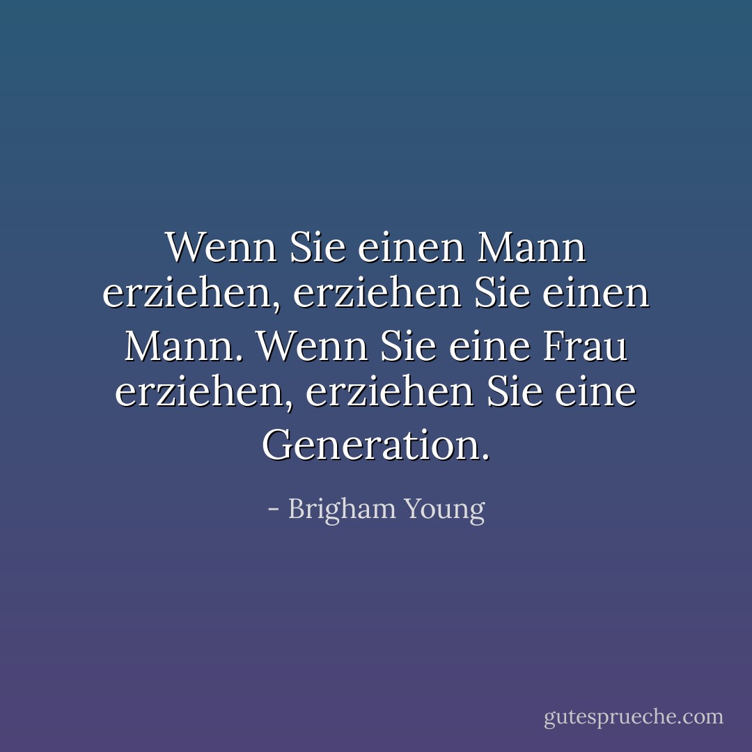 Wenn Sie einen Mann erziehen, erziehen Sie einen Mann. Wenn Sie eine Frau erziehen, erziehen Sie eine Generation. - Brigham Young<
