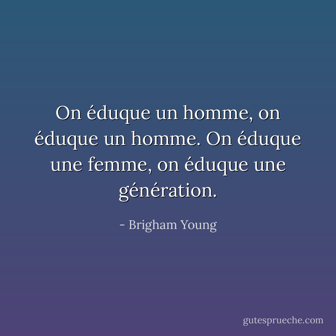 On éduque un homme, on éduque un homme. On éduque une femme, on éduque une génération. - Brigham Young