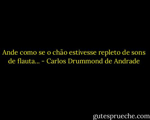 Ande como se o chão estivesse repleto de sons de flauta... - Carlos Drummond de Andrade