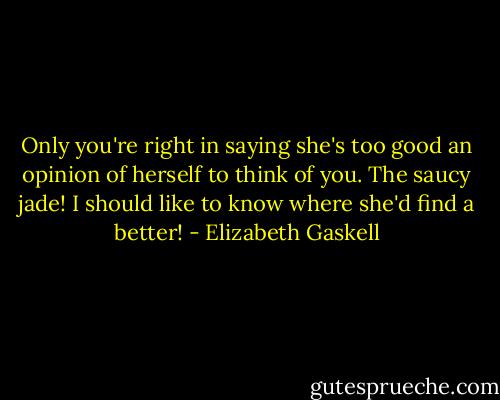 Only you're right in saying she's too good an opinion of herself to think of you. The saucy jade! I should like to know where she'd find a better! - Elizabeth Gaskell