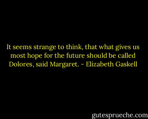 It seems strange to think, that what gives us most hope for the future should be called Dolores, said Margaret. - Elizabeth Gaskell