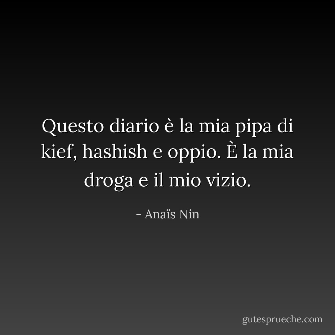 Questo diario è la mia pipa di kief, hashish e oppio. È la mia droga e il mio vizio. - Anaïs Nin