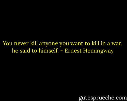 You never kill anyone you want to kill in a war, he said to himself. - Ernest Hemingway
