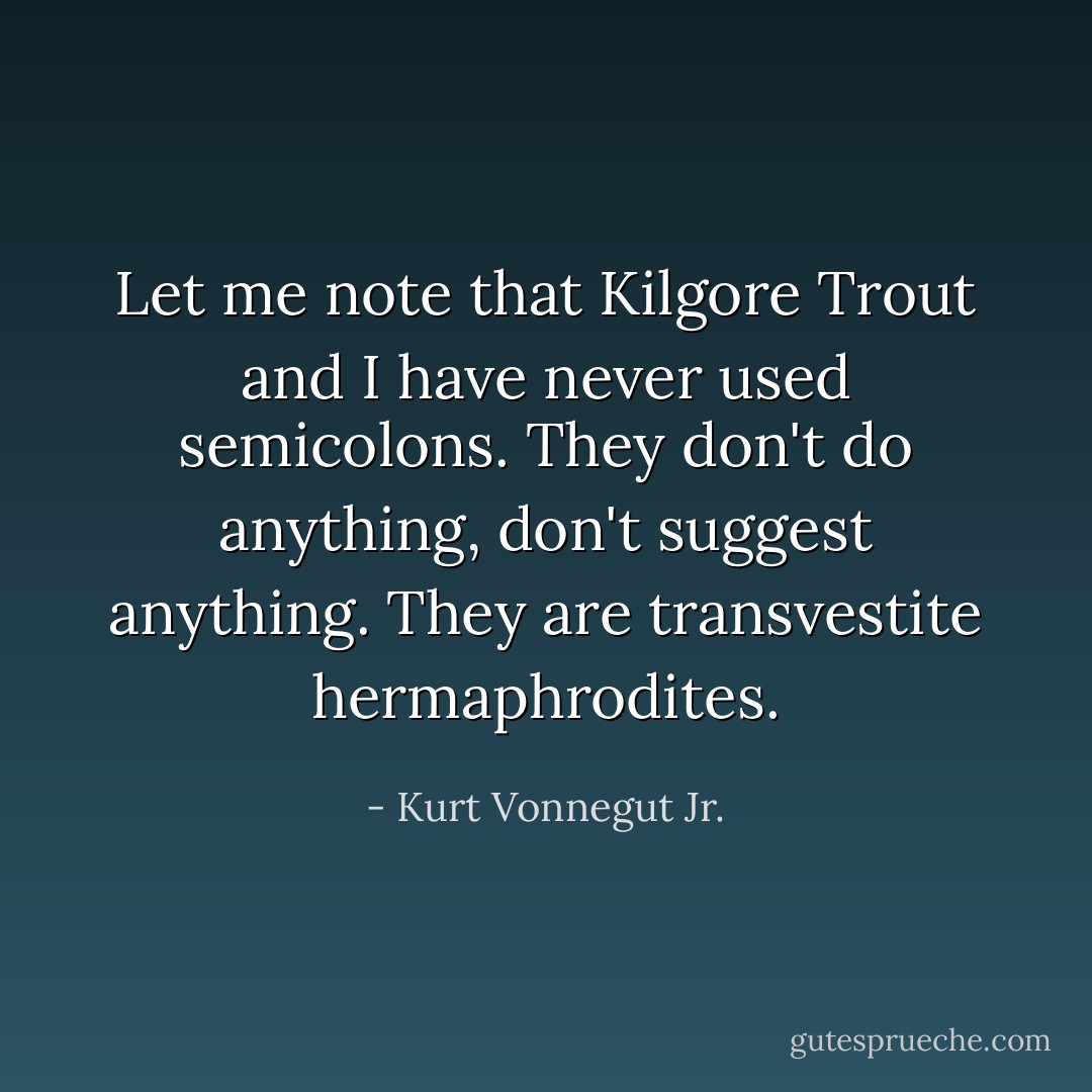 Let me note that Kilgore Trout and I have never used semicolons. They don't do anything, don't suggest anything. They are transvestite hermaphrodites. - Kurt Vonnegut Jr.