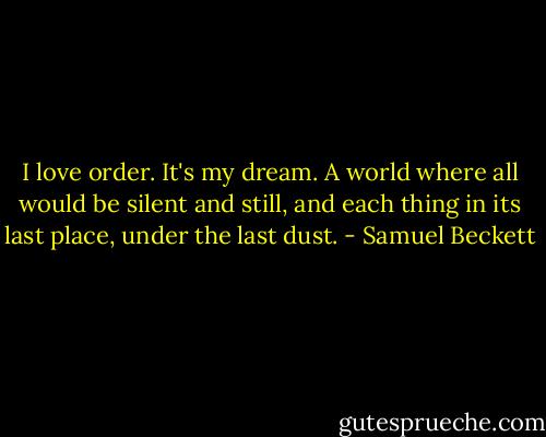 I love order. It's my dream. A world where all would be silent and still, and each thing in its last place, under the last dust. - Samuel Beckett