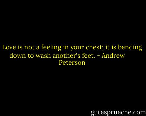 Love is not a feeling in your chest; it is bending down to wash another's feet. - Andrew       Peterson
