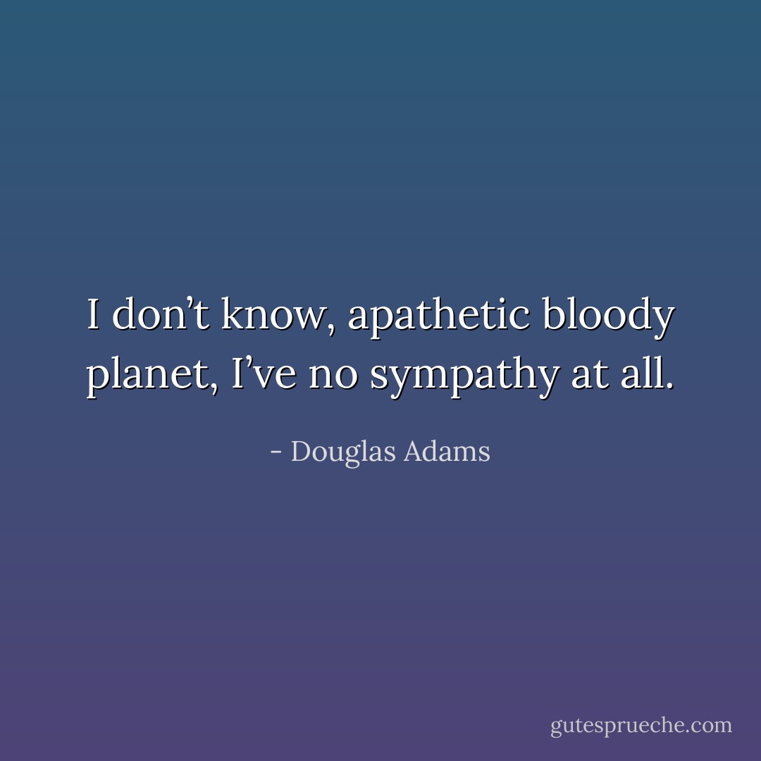 I don’t know, apathetic bloody planet, I’ve no sympathy at all. - Douglas Adams