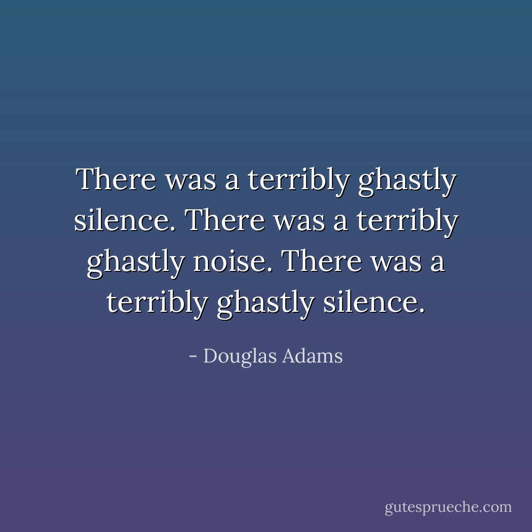 There was a terribly ghastly silence.<br />There was a terribly ghastly noise.<br />There was a terribly ghastly silence. - Douglas Adams