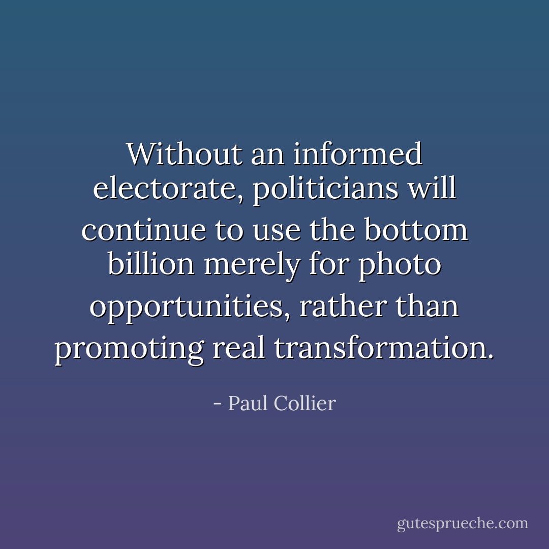 Without an informed electorate, politicians will continue to use the bottom billion merely for photo opportunities, rather than promoting real transformation. - Paul Collier
