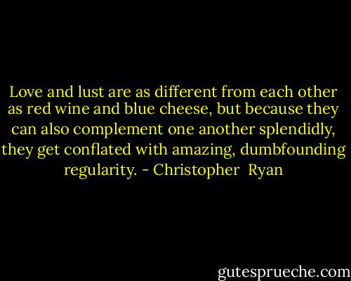 Love and lust are as different from each other as red wine and blue cheese, but because they can also complement one another splendidly, they get conflated with amazing, dumbfounding regularity. - Christopher  Ryan