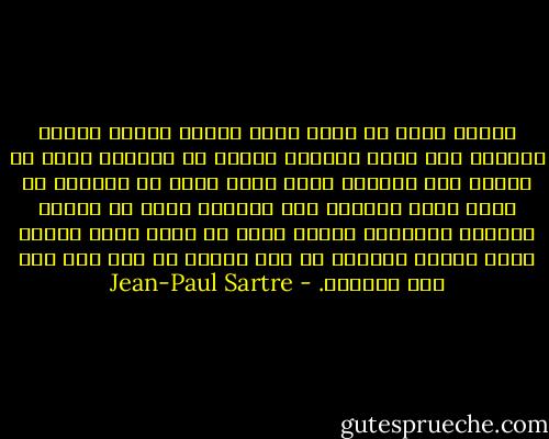 نعمةٌ كبرى أن تكون وألا تكون، فأقصى درجات الحرية ألا تكون لافتًا للعين أو للأذن، تقول ما يعجبك ولا يحاسبك أحد، كأنك وحدك في الدنيا أو كأنك صنعت الدنيا على مزاجك، جعلت كل الناس خدامين السيادة ونزعت لسان كل واحد منهم وفقأت عينه وسددت أذنيه، ثم قلت وفعلت ما بدا لك، فلا أحد يحاسبك. - Jean-Paul Sartre