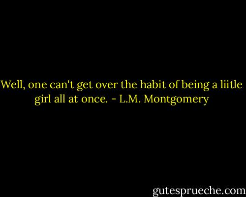 Well, one can't get over the habit of being a liitle girl all at once. - L.M. Montgomery