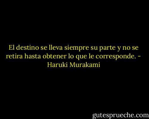 El destino se lleva siempre su parte y no se retira hasta obtener lo que le corresponde. - Haruki Murakami
