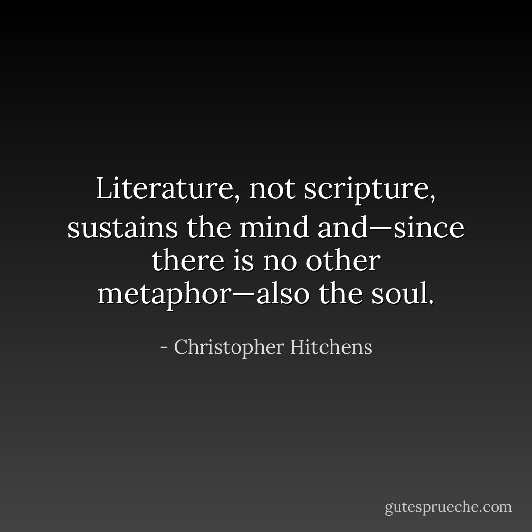 Literature, not scripture, sustains the mind and—since there is no other metaphor—also the soul. - Christopher Hitchens