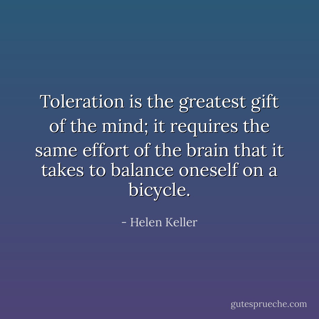 Toleration is the greatest gift of the mind; it requires the same effort of the brain that it takes to balance oneself on a bicycle. - Helen Keller