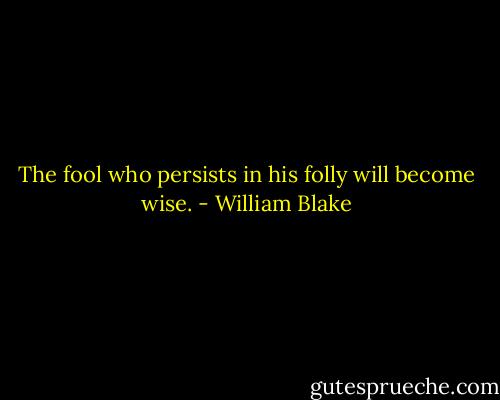 The fool who persists in his folly will become wise. - William Blake