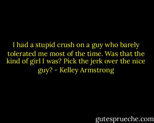 I had a stupid crush on a guy who barely tolerated me most of the time. Was that the kind of girl I was? Pick the jerk over the nice guy? - Kelley Armstrong