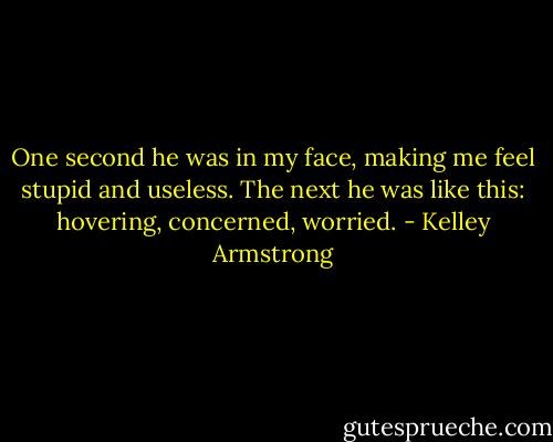 One second he was in my face, making me feel stupid and useless. The next he was like this: hovering, concerned, worried. - Kelley Armstrong